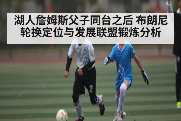 湖人詹姆斯父子同台之后 布朗尼轮换定位与发展联盟锻炼分析