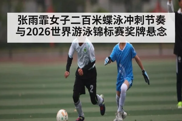 张雨霏女子二百米蝶泳冲刺节奏与2026世界游泳锦标赛奖牌悬念