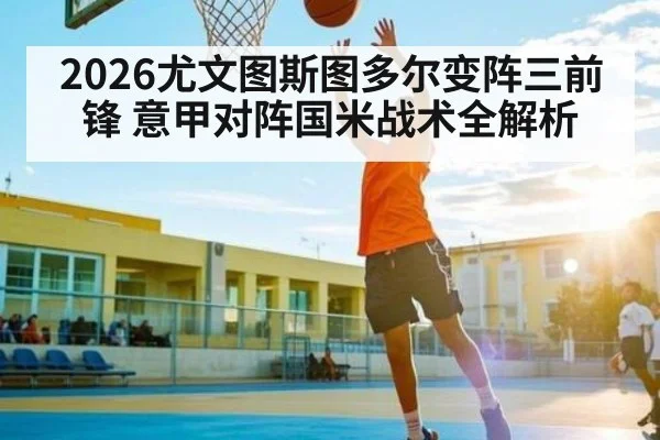 2026尤文图斯图多尔变阵三前锋 意甲对阵国米战术全解析