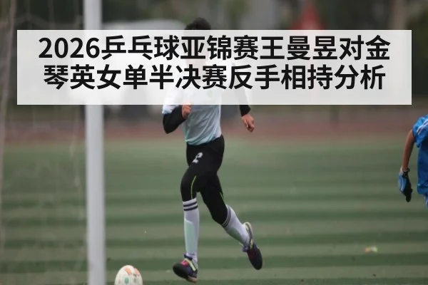 2026乒乓球亚锦赛王曼昱对金琴英女单半决赛反手相持分析