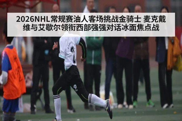 2026NHL常规赛油人客场挑战金骑士 麦克戴维与艾歇尔领衔西部强强对话冰面焦点战