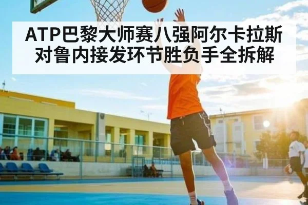 ATP巴黎大师赛八强阿尔卡拉斯对鲁内接发环节胜负手全拆解