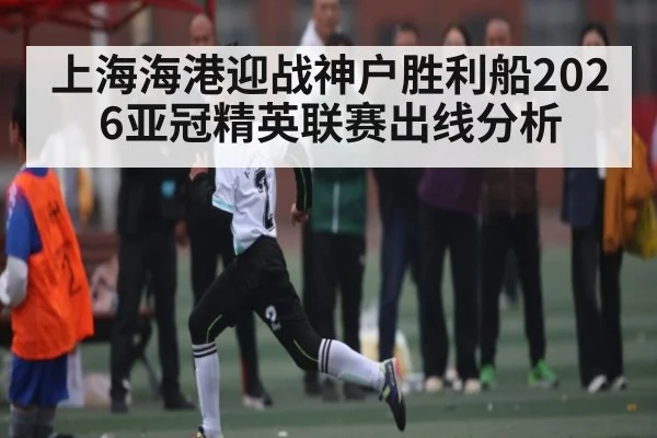 上海海港迎战神户胜利船2026亚冠精英联赛出线分析