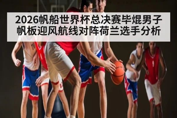 2026帆船世界杯总决赛毕焜男子帆板迎风航线对阵荷兰选手分析