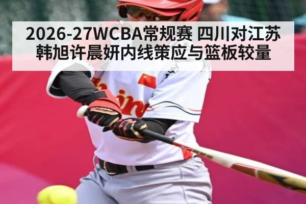 2026-27WCBA常规赛 四川对江苏 韩旭许晨妍内线策应与篮板较量