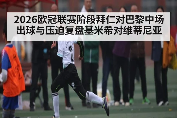 2026欧冠联赛阶段拜仁对巴黎中场出球与压迫复盘基米希对维蒂尼亚